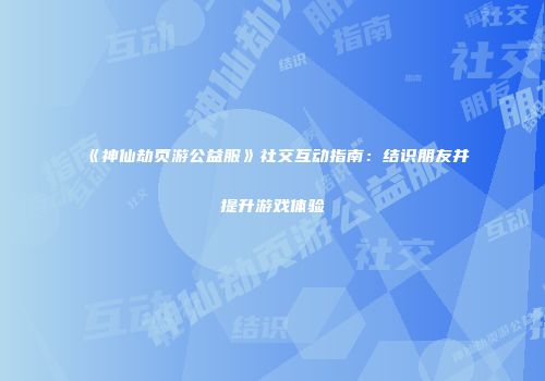 《神仙劫页游公益服》社交互动指南：结识朋友并提升游戏体验