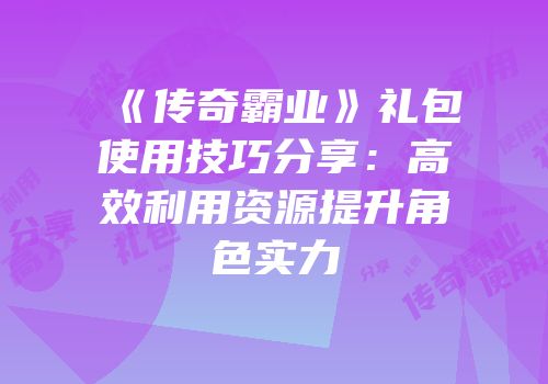 《传奇霸业》礼包使用技巧分享：高效利用资源提升角色实力