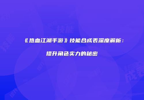 《热血江湖手游》技能合成表深度解析：提升角色实力的秘密