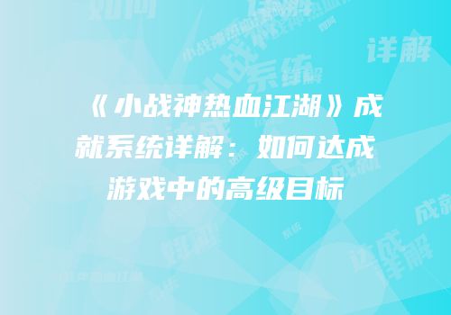 《小战神热血江湖》成就系统详解：如何达成游戏中的高级目标