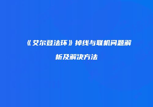 《艾尔登法环》掉线与联机问题解析及解决方法