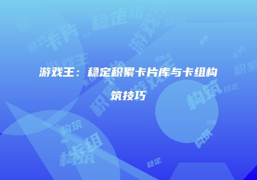 游戏王：稳定积累卡片库与卡组构筑技巧