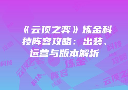 《云顶之弈》炼金科技阵容攻略：出装、运营与版本解析