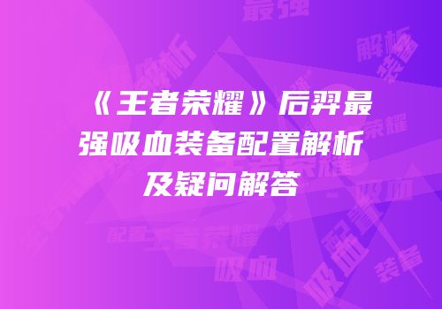 《王者荣耀》后羿最强吸血装备配置解析及疑问解答
