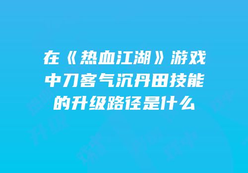 在《热血江湖》游戏中刀客气沉丹田技能的升级路径是什么