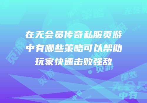在无会员传奇私服页游中有哪些策略可以帮助玩家快速击败强敌