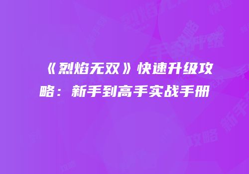 《烈焰无双》快速升级攻略：新手到高手实战手册