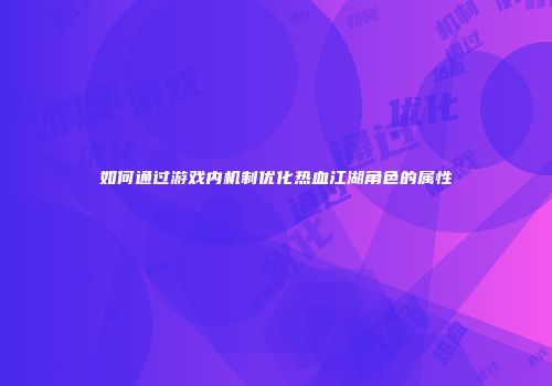 如何通过游戏内机制优化热血江湖角色的属性