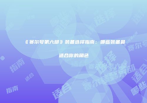 《赛尔号第六部》装备选择指南：哪些装备最适合你的角色
