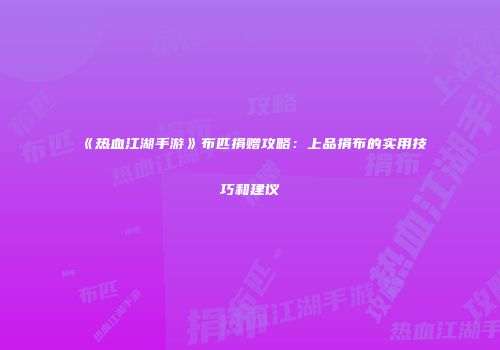 《热血江湖手游》布匹捐赠攻略:上品捐布的实用技巧和建议