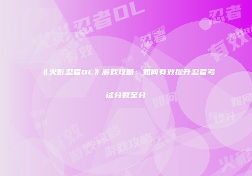 《火影忍者OL》游戏攻略：如何有效提升忍者考试分数至分