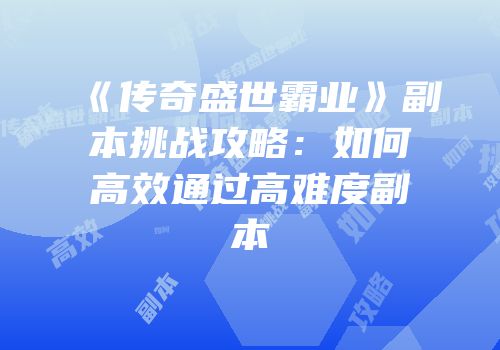 《传奇盛世霸业》副本挑战攻略：如何高效通过高难度副本