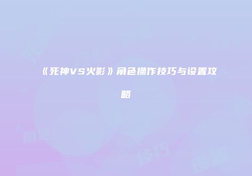 《死神VS火影》角色操作技巧与设置攻略