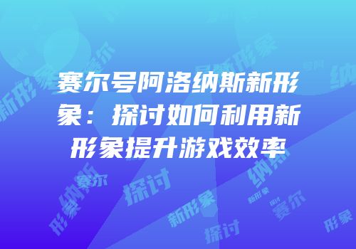 赛尔号阿洛纳斯新形象：探讨如何利用新形象提升游戏效率