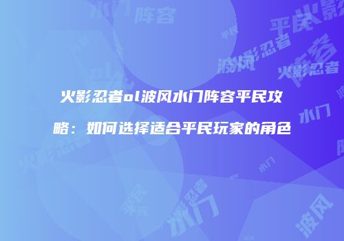 火影忍者ol波风水门阵容平民攻略：如何选择适合平民玩家的角色