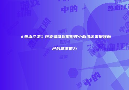 《热血江湖》玩家如何利用游戏中的资源来增强自己的防御能力