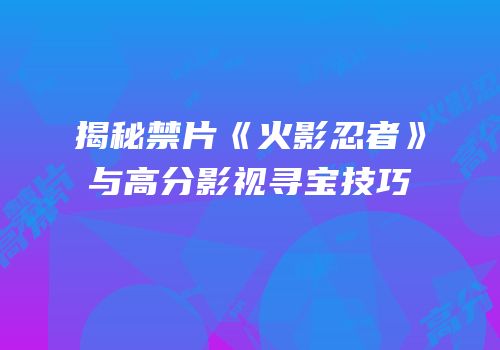 揭秘禁片《火影忍者》与高分影视寻宝技巧