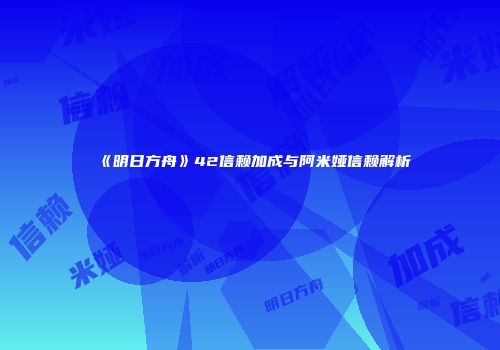 《明日方舟》42信赖加成与阿米娅信赖解析