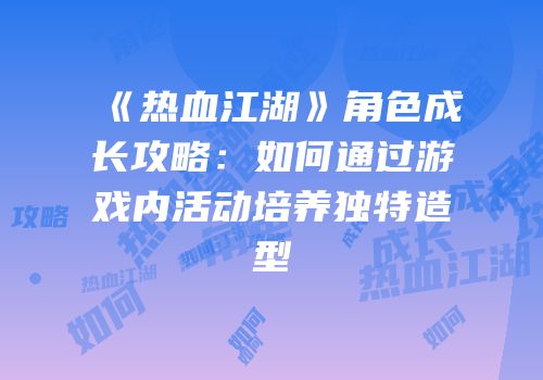 《热血江湖》角色成长攻略:如何通过游戏内活动培养独特造型