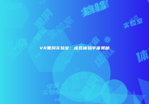 VR黑洞实验室：虚拟体验宇宙奥秘