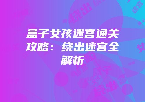 盒子女孩迷宫通关攻略：绕出迷宫全解析