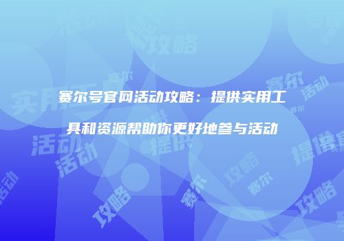 赛尔号官网活动攻略：提供实用工具和资源帮助你更好地参与活动