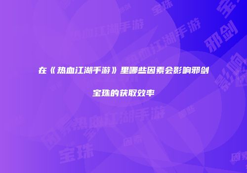 在《热血江湖手游》里哪些因素会影响邪剑宝珠的获取效率