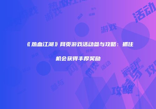 《热血江湖》网页游戏活动参与攻略：抓住机会获得丰厚奖励