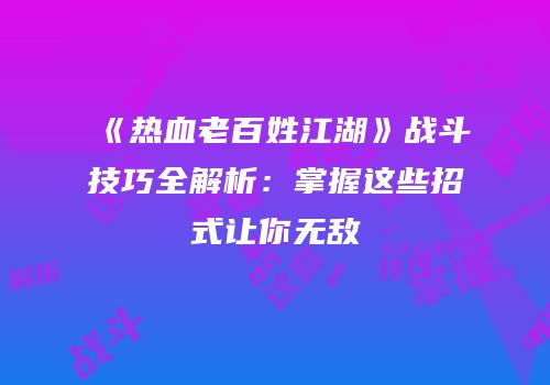 《热血老百姓江湖》战斗技巧全解析：掌握这些招式让你无敌