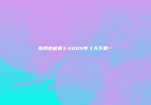 断网也能看》2005年《天下第一