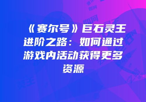 《赛尔号》巨石灵王进阶之路：如何通过游戏内活动获得更多资源