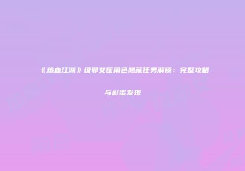 《热血江湖》级邪女医角色隐藏任务解锁：完整攻略与彩蛋发现