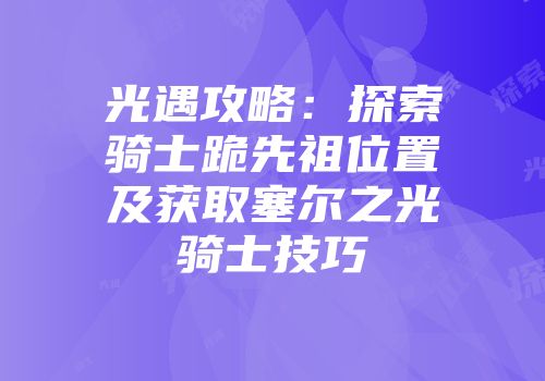 光遇攻略：探索骑士跪先祖位置及获取塞尔之光骑士技巧