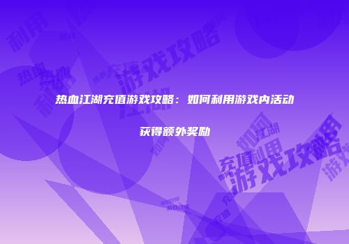 热血江湖充值游戏攻略：如何利用游戏内活动获得额外奖励