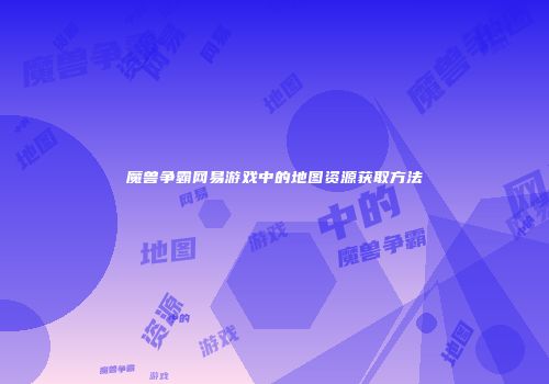 魔兽争霸网易游戏中的地图资源获取方法
