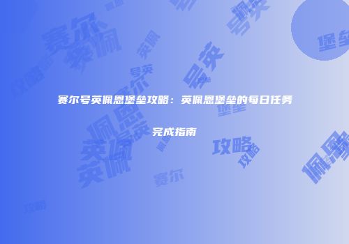 赛尔号英佩恩堡垒攻略：英佩恩堡垒的每日任务完成指南