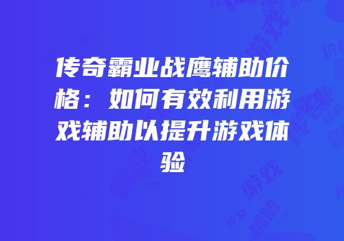 传奇霸业战鹰辅助价格:如何有效利用游戏辅助以提升游戏体验