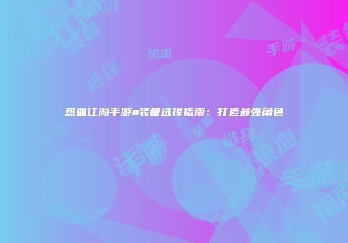 热血江湖手游a装备选择指南：打造最强角色