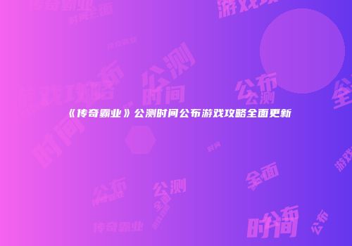 《传奇霸业》公测时间公布游戏攻略全面更新