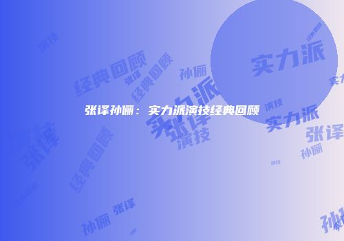 张译孙俪：实力派演技经典回顾