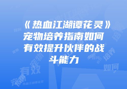 《热血江湖谭花灵》宠物培养指南如何有效提升伙伴的战斗能力