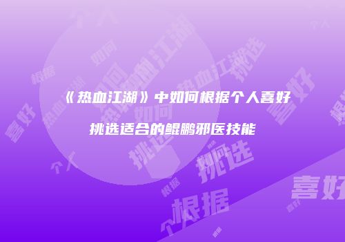 《热血江湖》中如何根据个人喜好挑选适合的鲲鹏邪医技能