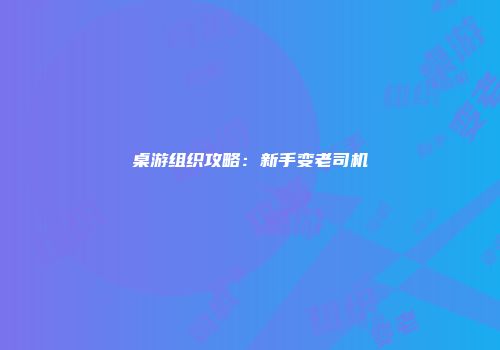 桌游组织攻略：新手变老司机