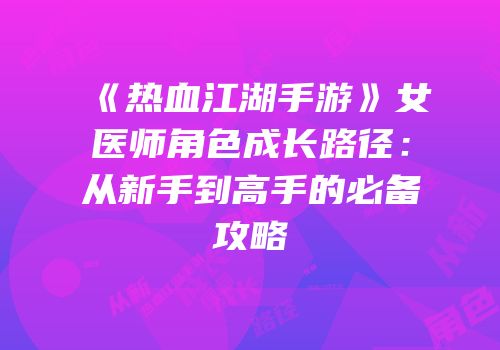 《热血江湖手游》女医师角色成长路径：从新手到高手的必备攻略