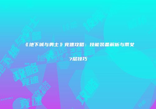 《地下城与勇士》竞速攻略：技能装备解析与雨女7层技巧