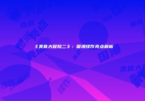 《美食大冒险二》：国漫续作亮点解析