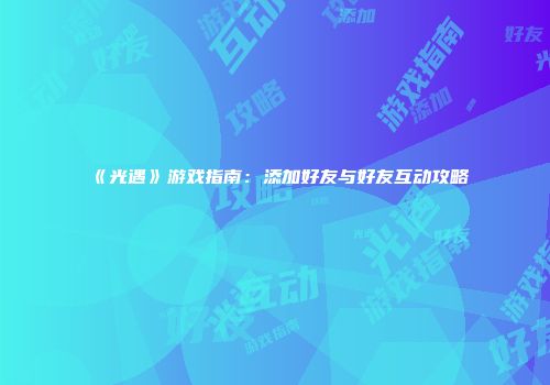 《光遇》游戏指南：添加好友与好友互动攻略