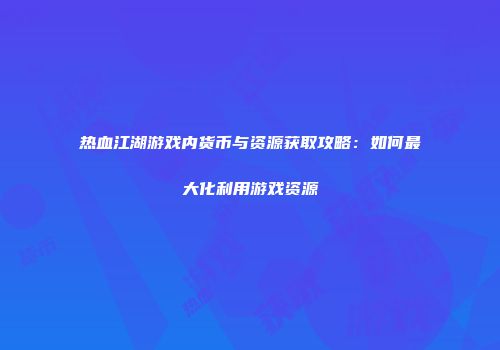 热血江湖游戏内货币与资源获取攻略：如何最大化利用游戏资源