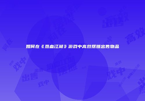 如何在《热血江湖》游戏中高效摆摊出售物品