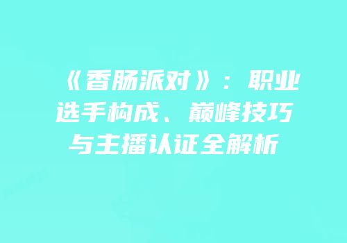 《香肠派对》：职业选手构成、巅峰技巧与主播认证全解析